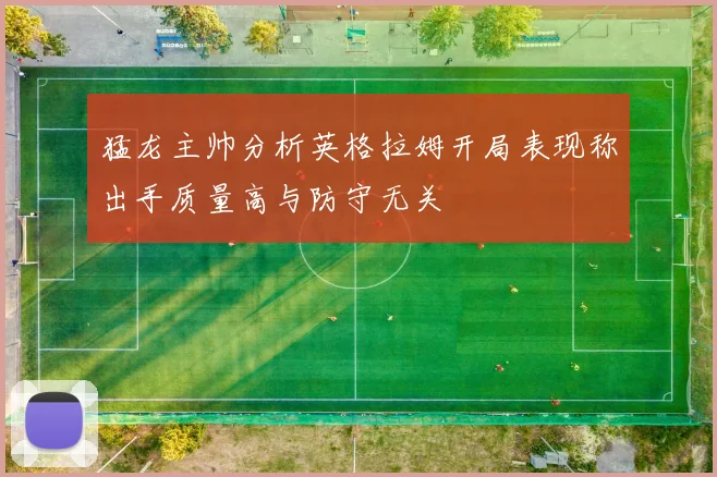 猛龙主帅分析英格拉姆开局表现称出手质量高与防守无关